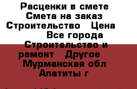 Расценки в смете. Смета на заказ. Строительство › Цена ­ 500 - Все города Строительство и ремонт » Другое   . Мурманская обл.,Апатиты г.